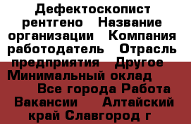 Дефектоскопист рентгено › Название организации ­ Компания-работодатель › Отрасль предприятия ­ Другое › Минимальный оклад ­ 10 000 - Все города Работа » Вакансии   . Алтайский край,Славгород г.